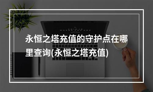 永恒之塔充值的守护点在哪里查询(永恒之塔充值)