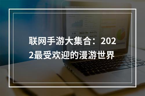 联网手游大集合：2022最受欢迎的漫游世界