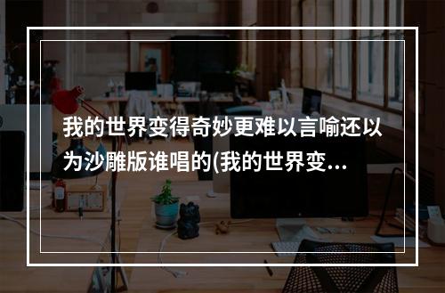 我的世界变得奇妙更难以言喻还以为沙雕版谁唱的(我的世界变得奇妙更难以言喻)