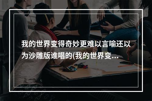 我的世界变得奇妙更难以言喻还以为沙雕版谁唱的(我的世界变得奇妙更难以言喻)