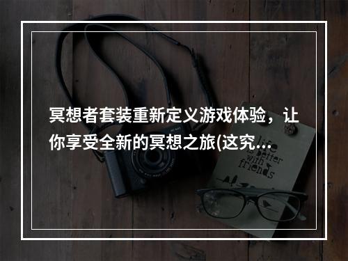 冥想者套装重新定义游戏体验，让你享受全新的冥想之旅(这究竟是怎样的一套装备)(冥想者套装打破传统游戏规则，成为冥想界的领军者(这套装备到底是神器还是鸡肋))