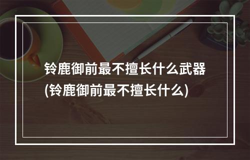 铃鹿御前最不擅长什么武器(铃鹿御前最不擅长什么)