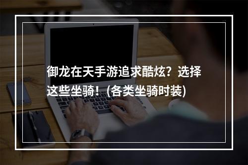 御龙在天手游追求酷炫？选择这些坐骑！(各类坐骑时装)