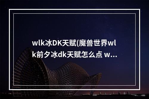 wlk冰DK天赋(魔兽世界wlk前夕冰dk天赋怎么点 wlk前夕冰dk练级天赋怎么选 )