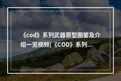 《cod》系列武器原型图鉴及介绍一览视频(《COD》系列武器原型图鉴及介绍一览)