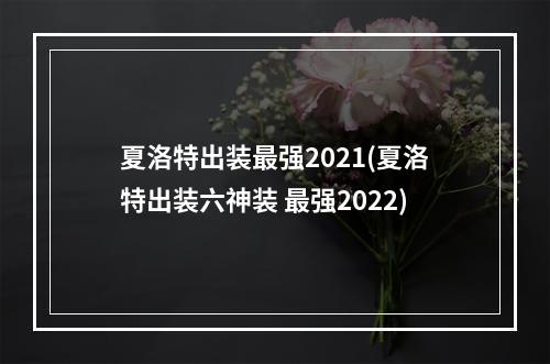 夏洛特出装最强2021(夏洛特出装六神装 最强2022)