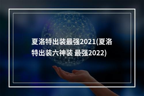 夏洛特出装最强2021(夏洛特出装六神装 最强2022)