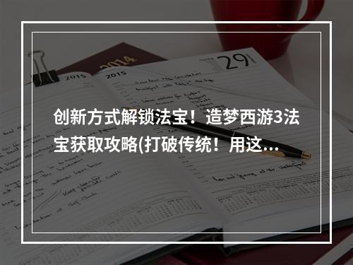 创新方式解锁法宝！造梦西游3法宝获取攻略(打破传统！用这些方法轻松获得法宝，造梦西游3攻略揭秘)