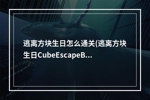 逃离方块生日怎么通关(逃离方块生日CubeEscapeBirthday图文详解攻略)