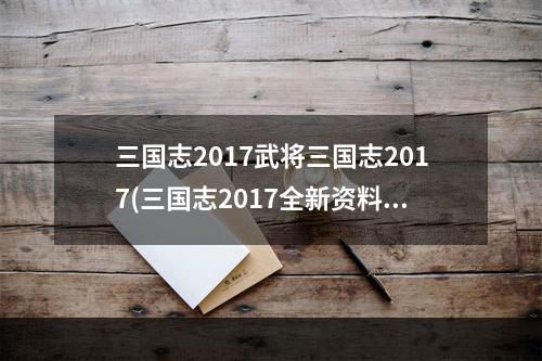 三国志2017武将三国志2017(三国志2017全新资料片三国争霸今日上线)