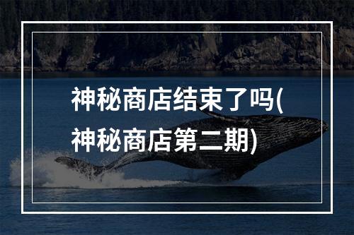 神秘商店结束了吗(神秘商店第二期)