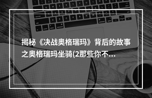 揭秘《决战奥格瑞玛》背后的故事之奥格瑞玛坐骑(2那些你不知道的奥格瑞玛坐骑秘闻)(那些你不知道的奥格瑞玛坐骑秘闻))