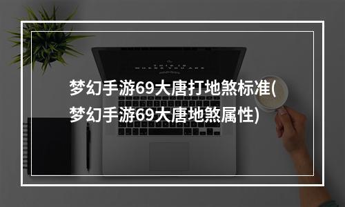 梦幻手游69大唐打地煞标准(梦幻手游69大唐地煞属性)