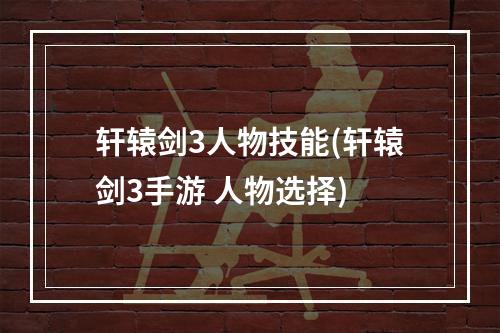 轩辕剑3人物技能(轩辕剑3手游 人物选择)