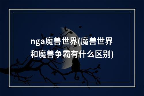 nga魔兽世界(魔兽世界和魔兽争霸有什么区别)