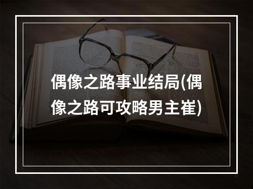 偶像之路事业结局(偶像之路可攻略男主崔)