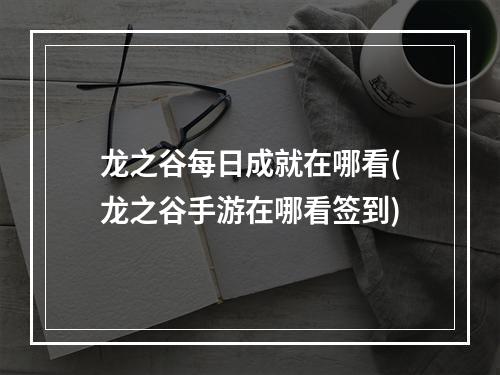 龙之谷每日成就在哪看(龙之谷手游在哪看签到)