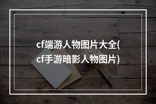 cf端游人物图片大全(cf手游暗影人物图片)