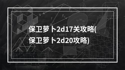 保卫萝卜2d17关攻略(保卫萝卜2d20攻略)