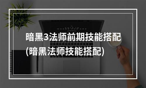 暗黑3法师前期技能搭配(暗黑法师技能搭配)