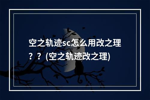 空之轨迹sc怎么用改之理？？(空之轨迹改之理)