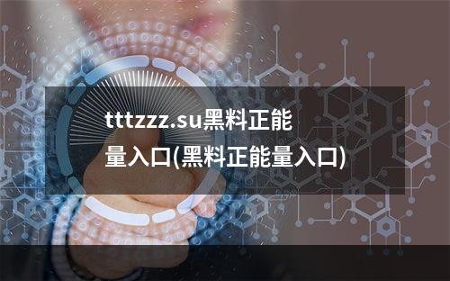 tttzzz.su黑料正能量入口(黑料正能量入口)