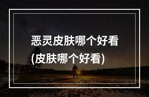 恶灵皮肤哪个好看(皮肤哪个好看)