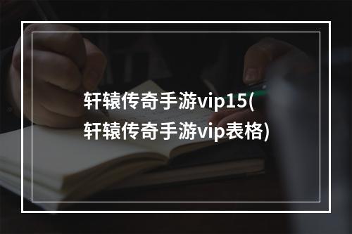 轩辕传奇手游vip15(轩辕传奇手游vip表格)