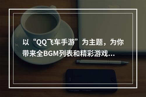 以“QQ飞车手游”为主题，为你带来全BGM列表和精彩游戏感受！(《四海一家，共驭风云》（《QQ飞车手游》全BGM背后故事）)