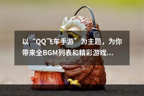 以“QQ飞车手游”为主题，为你带来全BGM列表和精彩游戏感受！(《四海一家，共驭风云》（《QQ飞车手游》全BGM背后故事）)