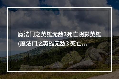 魔法门之英雄无敌3死亡阴影英雄(魔法门之英雄无敌3 死亡阴影光明地图打法图文详解)