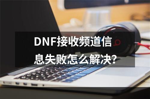 DNF接收频道信息失败怎么解决？