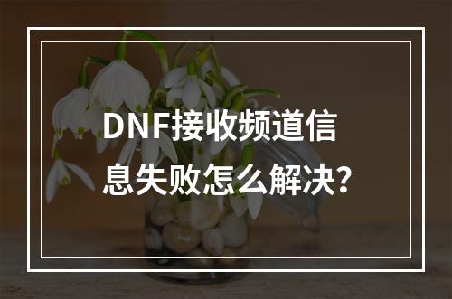 DNF接收频道信息失败怎么解决？