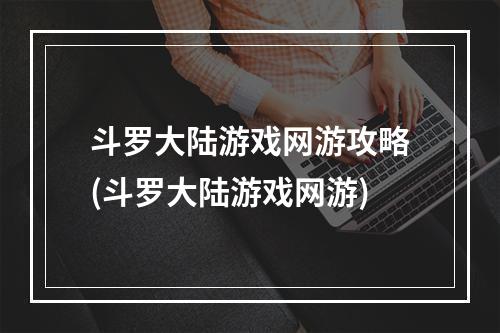 斗罗大陆游戏网游攻略(斗罗大陆游戏网游)