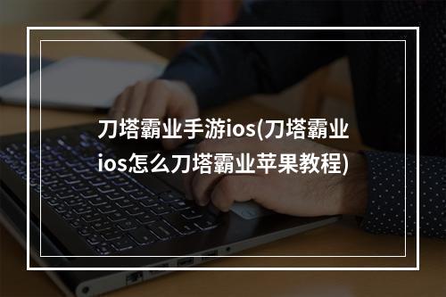 刀塔霸业手游ios(刀塔霸业ios怎么刀塔霸业苹果教程)