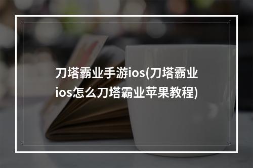 刀塔霸业手游ios(刀塔霸业ios怎么刀塔霸业苹果教程)