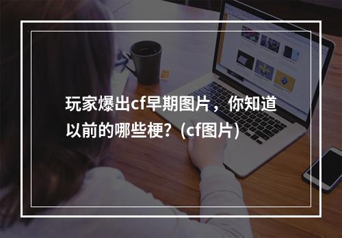 玩家爆出cf早期图片，你知道以前的哪些梗？(cf图片)