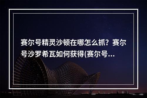 赛尔号精灵沙顿在哪怎么抓？赛尔号沙罗希瓦如何获得(赛尔号沙顿在哪)