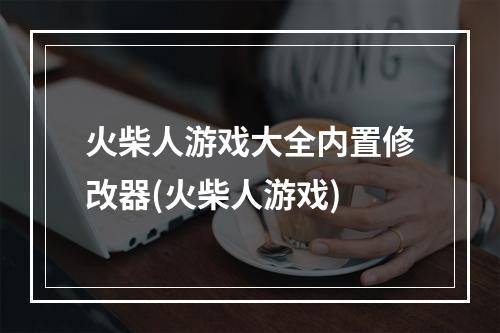 火柴人游戏大全内置修改器(火柴人游戏)