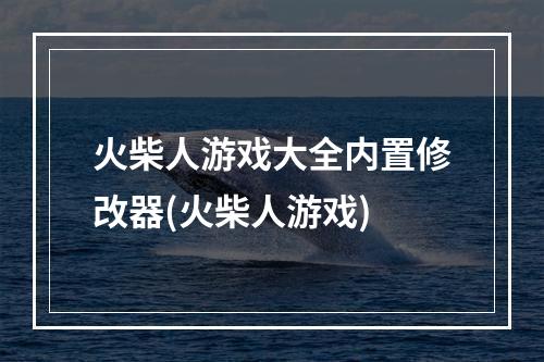 火柴人游戏大全内置修改器(火柴人游戏)