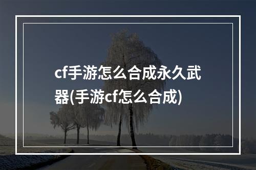 cf手游怎么合成永久武器(手游cf怎么合成)