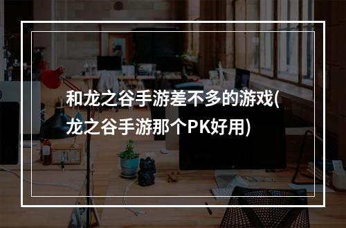 和龙之谷手游差不多的游戏(龙之谷手游那个PK好用)