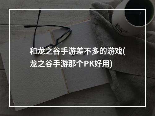 和龙之谷手游差不多的游戏(龙之谷手游那个PK好用)