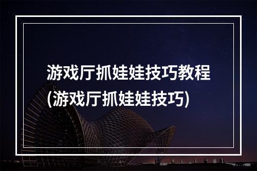 游戏厅抓娃娃技巧教程(游戏厅抓娃娃技巧)