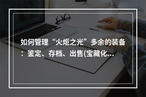 如何管理“火炬之光”多余的装备：鉴定、存档、出售(宝藏化？)文章内容请见下方。