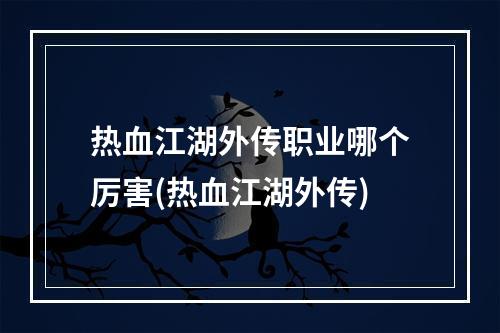 热血江湖外传职业哪个厉害(热血江湖外传)