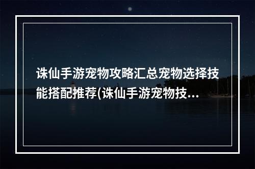 诛仙手游宠物攻略汇总宠物选择技能搭配推荐(诛仙手游宠物技能一览)