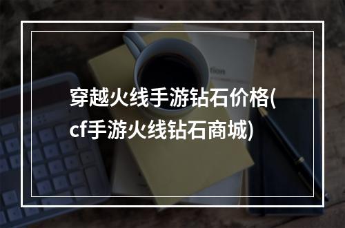 穿越火线手游钻石价格(cf手游火线钻石商城)