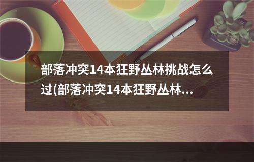 部落冲突14本狂野丛林挑战怎么过(部落冲突14本狂野丛林挑战怎么打 狂野挑战玩法指南 部 )