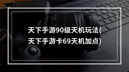 天下手游90级天机玩法(天下手游卡69天机加点)